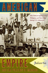 Title: American Empire and the Politics of Meaning: Elite Political Cultures in the Philippines and Puerto Rico during U.S. Colonialism, Author: Julian Go