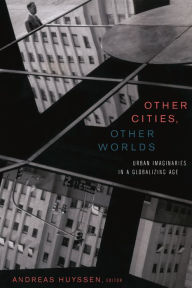 Title: Other Cities, Other Worlds: Urban Imaginaries in a Globalizing Age, Author: Andreas Huyssen