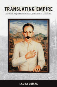 Title: Translating Empire: Jose Marti, Migrant Latino Subjects, and American Modernities, Author: Laura Lomas