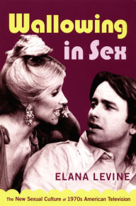 Title: Wallowing in Sex: The New Sexual Culture of 1970s American Television, Author: Elana Levine