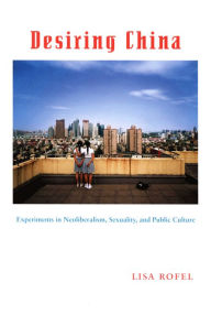 Title: Desiring China: Experiments in Neoliberalism, Sexuality, and Public Culture, Author: Lisa Rofel