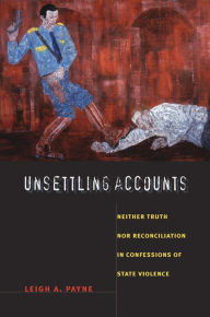 Title: Unsettling Accounts: Neither Truth nor Reconciliation in Confessions of State Violence, Author: Leigh A. Payne