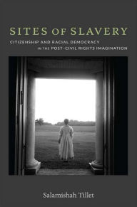 Title: Sites of Slavery: Citizenship and Racial Democracy in the Post-Civil Rights Imagination, Author: Salamishah Tillet