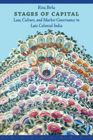 Title: Stages of Capital: Law, Culture, and Market Governance in Late Colonial India, Author: Ritu Birla