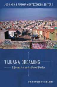 Title: Tijuana Dreaming: Life and Art at the Global Border, Author: Josh Kun
