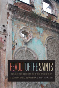 Title: Revolt of the Saints: Memory and Redemption in the Twilight of Brazilian Racial Democracy, Author: John F. Collins