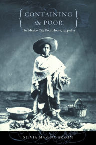 Title: Containing the Poor: The Mexico City Poor House, 1774-1871, Author: Silvia Marina Arrom