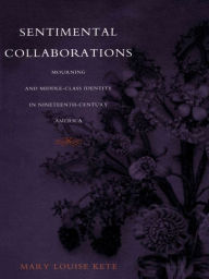 Title: Sentimental Collaborations: Mourning and Middle-Class Identity in Nineteenth-Century America, Author: Mary Louise Kete