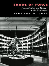 Title: Shows of Force: Power, Politics, and Ideology in Art Exhibitions, Author: Timothy W. Luke