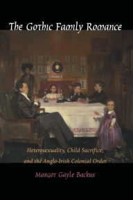 Title: The Gothic Family Romance: Heterosexuality, Child Sacrifice, and the Anglo-Irish Colonial Order, Author: Margot Backus