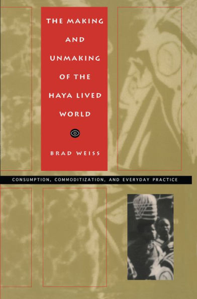 The Making and Unmaking of the Haya Lived World: Consumption, Commoditization, and Everyday Practice