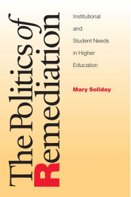 Title: Politics Of Remediation: Institutional And Student Needs In Higher Education, Author: Mary Soliday