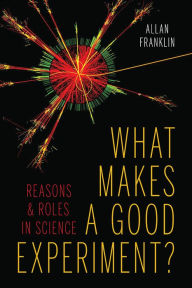 Title: What Makes a Good Experiment?: Reasons and Roles in Science, Author: Allan Franklin