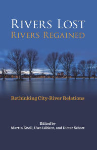 Title: Rivers Lost, Rivers Regained: Rethinking City-River Relations, Author: Martin Knoll