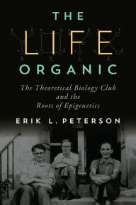 Title: The Life Organic: The Theoretical Biology Club and the Roots of Epigenetics, Author: Erik L. Peterson