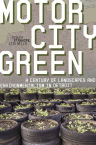 Title: Motor City Green: A Century of Landscapes and Environmentalism in Detroit, Author: Joseph S. Cialdella