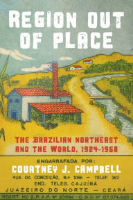Title: Region Out of Place: The Brazilian Northeast and the World, 1924-1968, Author: Courtney J. Campbell