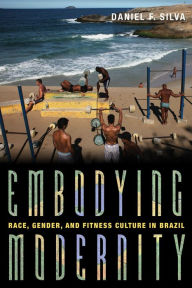 Title: Embodying Modernity: Race, Gender, and Fitness Culture in Brazil, Author: Daniel Silva