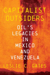 Title: Capitalist Outsiders: Oil's Legacy in Mexico and Venezuela, Author: Leslie C. Gates