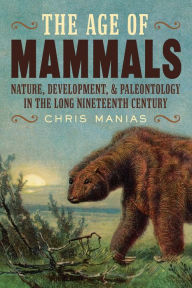 Title: The Age of Mammals: International Paleontology in the Long Nineteenth Century, Author: Chris Manias