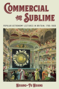 Title: Commercial and Sublime: Popular Astronomy Lectures in Nineteenth-Century Britain, Author: Hsiang-Fu Huang