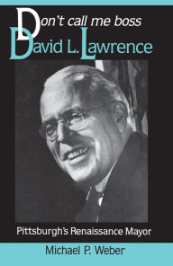 Title: Don't Call Me Boss: David L. Lawrence, Pittsburgh's Renaissance Mayor, Author: Michael Weber