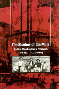 Title: The Shadow Of The Mills: Working-Class Families in Pittsburgh, 1870-1907, Author: S. J. Kleinberg