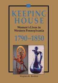 Title: Keeping House: Women's Lives in Western Pennsylvania, 1790-1850, Author: Virginia Bartlett
