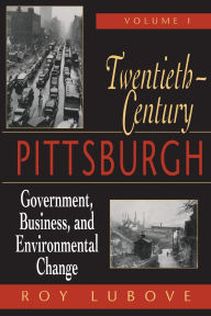 Title: Twentieth-Century Pittsburgh, Volume One: Government, Business, and Environmental Change / Edition 1, Author: Roy Lubove