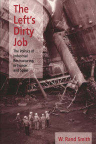 Title: The Left's Dirty Job: The Politics of Industrial Restructuring in France and Spain, Author: W. Rand Smith