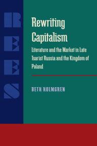 Title: Rewriting Capitalism: Literature and the Market in Late Tsarist Russia and the Kingdom of Poland, Author: Beth Holmgren
