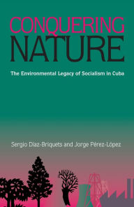 Title: Conquering Nature: The Enviromental Legacy of Socialism in Cuba, Author: Sergio Diaz-Briquets