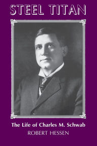 Title: Steel Titan: The Life of Charles M. Schwab, Author: Robert Hessen