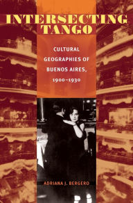 Title: Intersecting Tango: Cultural Geographies of Buenos Aires, 1900-1930, Author: Adriana J. Bergero
