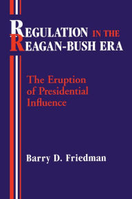 Title: Regulation in the Reagan-Bush Era: The Eruption of Presidential Influence, Author: Barry D. Friedman