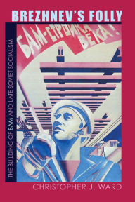 Title: Brezhnev's Folly: The Building of BAM and Late Soviet Socialism, Author: Christopher Ward