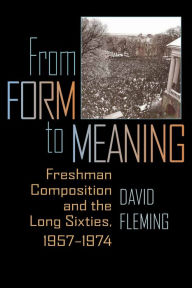 Title: From Form to Meaning: Freshman Composition and the Long Sixties, 1957-1974, Author: David Fleming