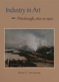 Title: Industry in Art: Pittsburgh, 1812 to 1920, Author: Rina C. Youngner
