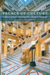 Title: Palace of Culture: Andrew Carnegie's Museums and Library in Pittsburgh, Author: Robert Gangewere