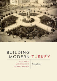 Title: Building Modern Turkey: State, Space, and Ideology in the Early Republic, Author: Zeynep Kezer