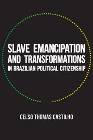 Title: Slave Emancipation and Transformations in Brazilian Political Citizenship, Author: Celso Thomas Castilho