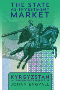 Title: The State as Investment Market: Kyrgyzstan in Comparative Perspective, Author: Johan Engvall