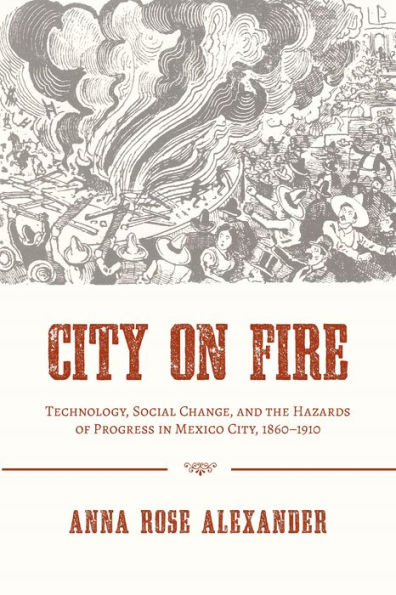 City on Fire: Technology, Social Change, and the Hazards of Progress in Mexico City, 1860-1910