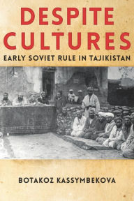 Title: Despite Cultures: Early Soviet Rule in Tajikistan, Author: Botakoz Kassymbekova