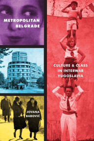 Title: Metropolitan Belgrade: Culture and Class in Interwar Yugoslavia, Author: Jovana Babovic