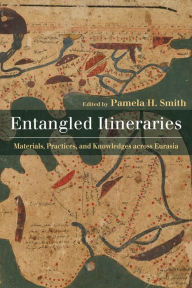 Title: Entangled Itineraries: Materials, Practices, and Knowledges across Eurasia, Author: Pamela Smith