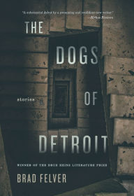 Title: The Dogs of Detroit: Stories, Author: Brad Felver