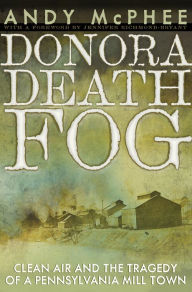 Title: The Donora Death Fog: Clean Air and the Tragedy of a Pennsylvania Mill Town, Author: Andy McPhee