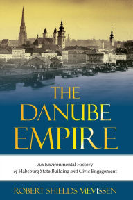 Title: The Danube Empire: An Environmental History of Habsburg State Building and Civic Engagement, Author: Robert Shields Mevissen
