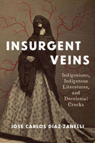 Title: Insurgent Veins: Indigenismo, Indigenous Literatures, and Decolonial Cracks, Author: José Carlos Díaz-Zanelli